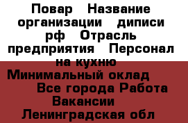 Повар › Название организации ­ диписи.рф › Отрасль предприятия ­ Персонал на кухню › Минимальный оклад ­ 23 000 - Все города Работа » Вакансии   . Ленинградская обл.